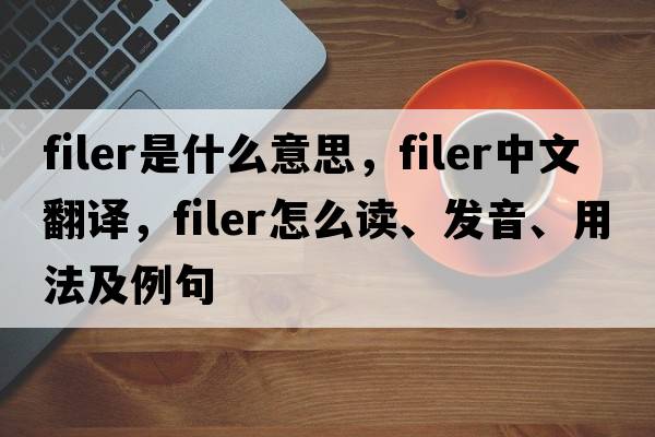 filer是什么意思，filer中文翻譯，filer怎么讀、發(fā)音、用法及例句