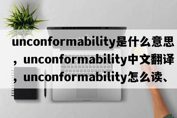 unconformability是什么意思，unconformability中文翻譯，unconformability怎么讀、發(fā)音、用法及例句