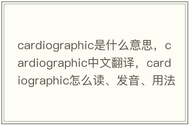 cardiographic是什么意思，cardiographic中文翻譯，cardiographic怎么讀、發(fā)音、用法及例句