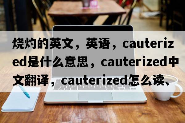 燒灼的英文，英語(yǔ)，cauterized是什么意思，cauterized中文翻譯，cauterized怎么讀、發(fā)音、用法及例句