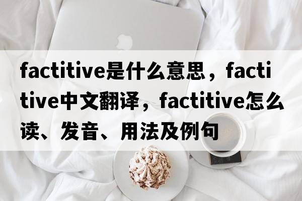 factitive是什么意思，factitive中文翻譯，factitive怎么讀、發(fā)音、用法及例句
