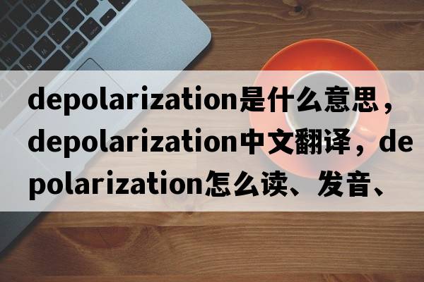 depolarization是什么意思，depolarization中文翻譯，depolarization怎么讀、發(fā)音、用法及例句