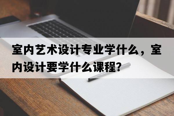 室內藝術(shù)設計專(zhuān)業(yè)學(xué)什么，室內設計要學(xué)什么課程？