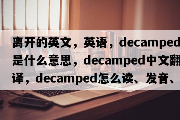 離開(kāi)的英文，英語(yǔ)，decamped是什么意思，decamped中文翻譯，decamped怎么讀、發(fā)音、用法及例句