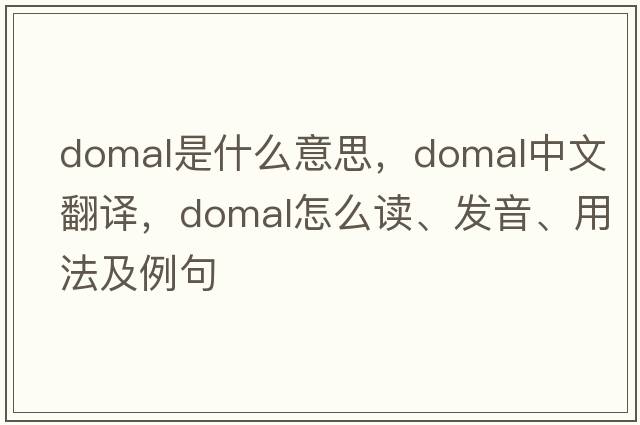 domal是什么意思，domal中文翻譯，domal怎么讀、發(fā)音、用法及例句