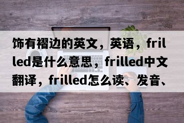 飾有褶邊的英文，英語(yǔ)，frilled是什么意思，frilled中文翻譯，frilled怎么讀、發(fā)音、用法及例句