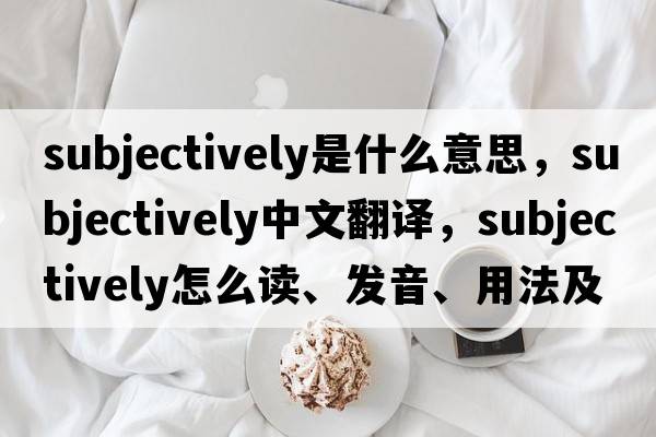subjectively是什么意思，subjectively中文翻譯，subjectively怎么讀、發(fā)音、用法及例句