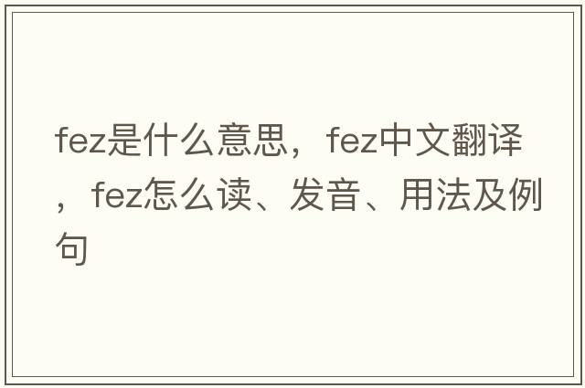 fez是什么意思，fez中文翻譯，fez怎么讀、發(fā)音、用法及例句