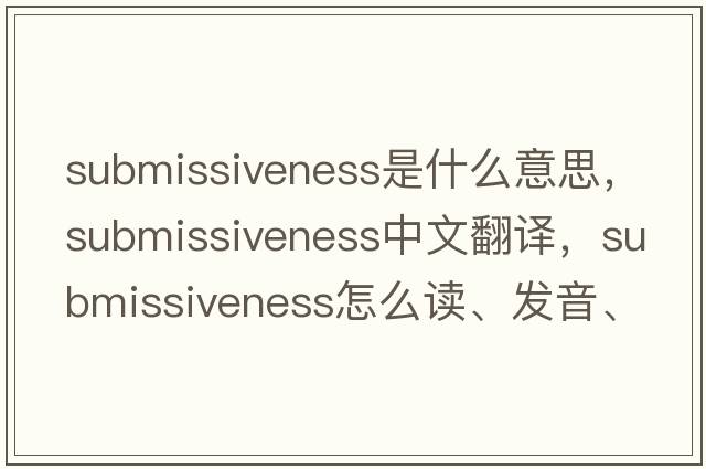 submissiveness是什么意思，submissiveness中文翻譯，submissiveness怎么讀、發(fā)音、用法及例句