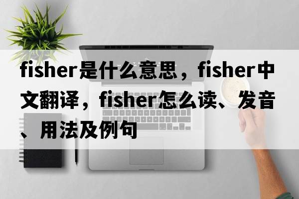 fisher是什么意思，fisher中文翻譯，fisher怎么讀、發(fā)音、用法及例句