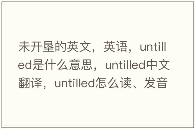 未開(kāi)墾的英文，英語(yǔ)，untilled是什么意思，untilled中文翻譯，untilled怎么讀、發(fā)音、用法及例句