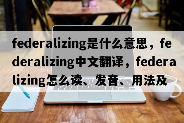 federalizing是什么意思，federalizing中文翻譯，federalizing怎么讀、發(fā)音、用法及例句