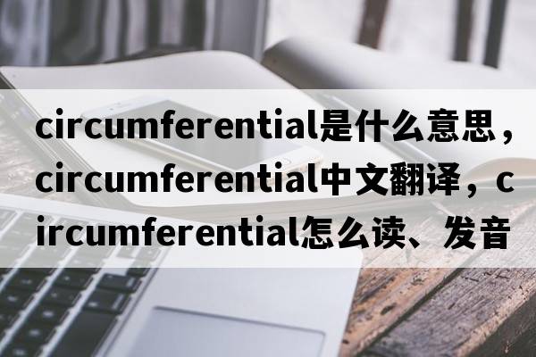 circumferential是什么意思，circumferential中文翻譯，circumferential怎么讀、發(fā)音、用法及例句