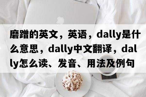 磨蹭的英文，英語(yǔ)，dally是什么意思，dally中文翻譯，dally怎么讀、發(fā)音、用法及例句
