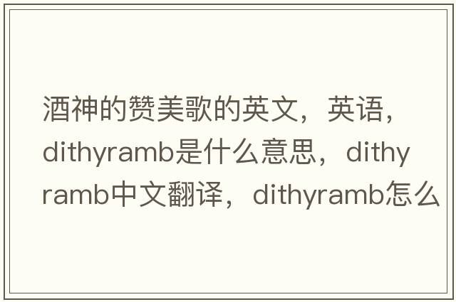 酒神的贊美歌的英文，英語(yǔ)，dithyramb是什么意思，dithyramb中文翻譯，dithyramb怎么讀、發(fā)音、用法及例句
