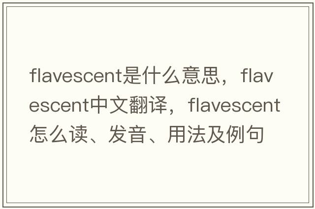 flavescent是什么意思，flavescent中文翻譯，flavescent怎么讀、發(fā)音、用法及例句