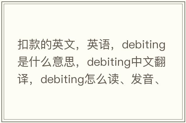扣款的英文，英語(yǔ)，debiting是什么意思，debiting中文翻譯，debiting怎么讀、發(fā)音、用法及例句