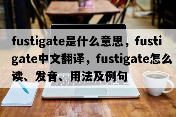 fustigate是什么意思，fustigate中文翻譯，fustigate怎么讀、發(fā)音、用法及例句