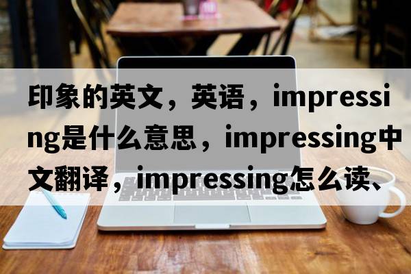 印象的英文，英語(yǔ)，impressing是什么意思，impressing中文翻譯，impressing怎么讀、發(fā)音、用法及例句