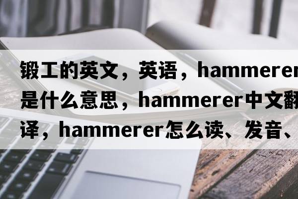 鍛工的英文，英語(yǔ)，hammerer是什么意思，hammerer中文翻譯，hammerer怎么讀、發(fā)音、用法及例句