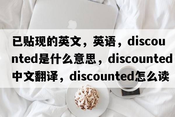 已貼現的英文，英語(yǔ)，discounted是什么意思，discounted中文翻譯，discounted怎么讀、發(fā)音、用法及例句
