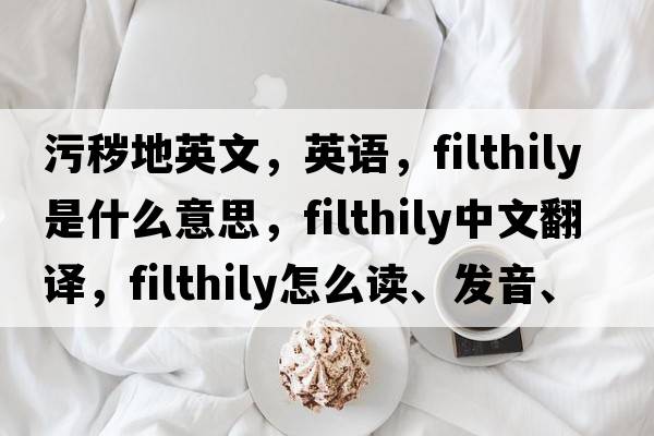 污穢地英文，英語(yǔ)，filthily是什么意思，filthily中文翻譯，filthily怎么讀、發(fā)音、用法及例句