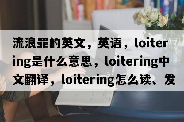流浪罪的英文，英語(yǔ)，loitering是什么意思，loitering中文翻譯，loitering怎么讀、發(fā)音、用法及例句