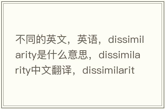 不同的英文，英語(yǔ)，dissimilarity是什么意思，dissimilarity中文翻譯，dissimilarity怎么讀、發(fā)音、用法及例句