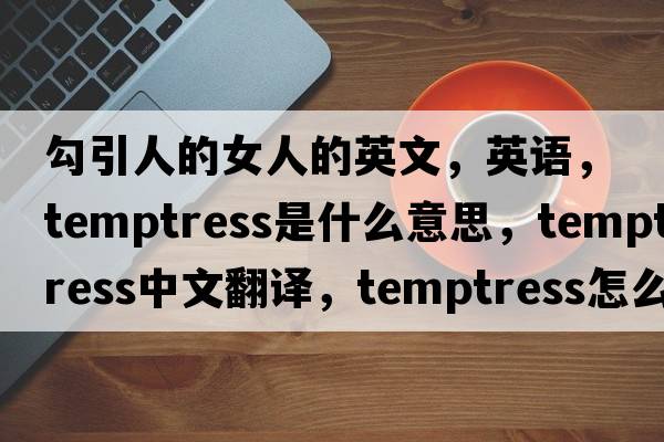 勾引人的女人的英文，英語(yǔ)，temptress是什么意思，temptress中文翻譯，temptress怎么讀、發(fā)音、用法及例句