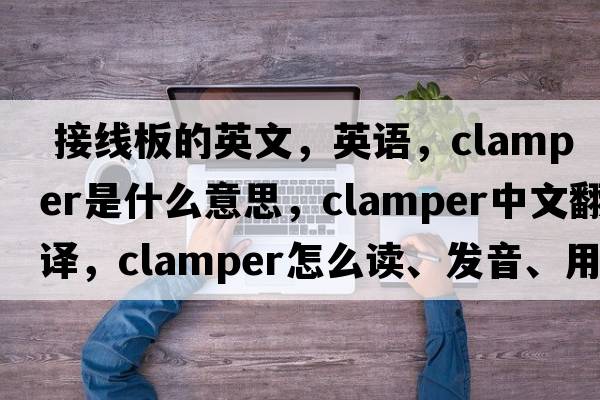  接線(xiàn)板的英文，英語(yǔ)，clamper是什么意思，clamper中文翻譯，clamper怎么讀、發(fā)音、用法及例句