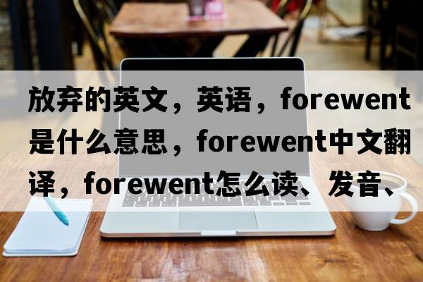 放棄的英文，英語(yǔ)，forewent是什么意思，forewent中文翻譯，forewent怎么讀、發(fā)音、用法及例句