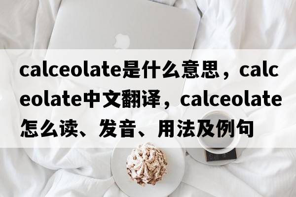 calceolate是什么意思，calceolate中文翻譯，calceolate怎么讀、發(fā)音、用法及例句