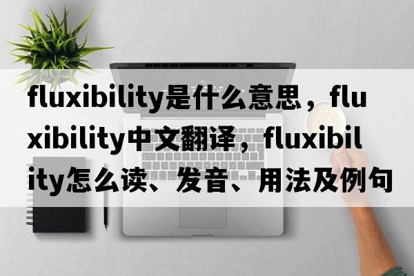 fluxibility是什么意思，fluxibility中文翻譯，fluxibility怎么讀、發(fā)音、用法及例句