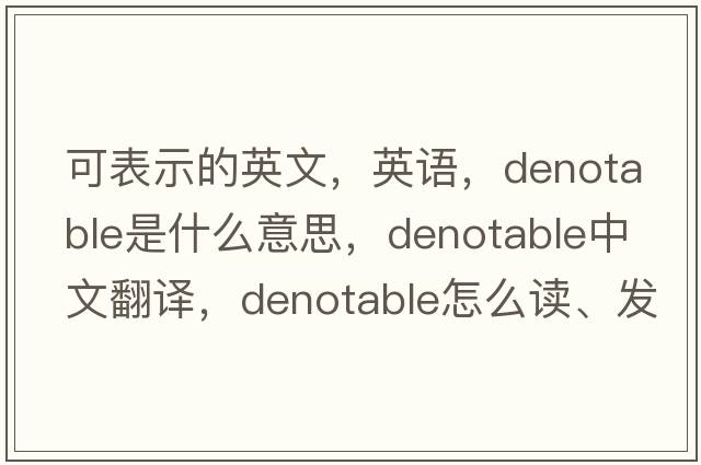 可表示的英文，英語(yǔ)，denotable是什么意思，denotable中文翻譯，denotable怎么讀、發(fā)音、用法及例句