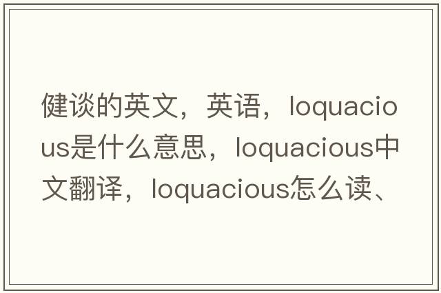 健談的英文，英語(yǔ)，loquacious是什么意思，loquacious中文翻譯，loquacious怎么讀、發(fā)音、用法及例句