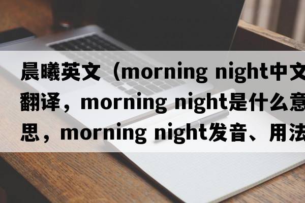 晨曦英文（morning night中文翻譯，morning night是什么意思，morning night發(fā)音、用法及例句）