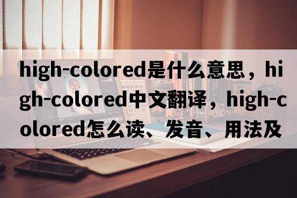 high-colored是什么意思，high-colored中文翻譯，high-colored怎么讀、發(fā)音、用法及例句