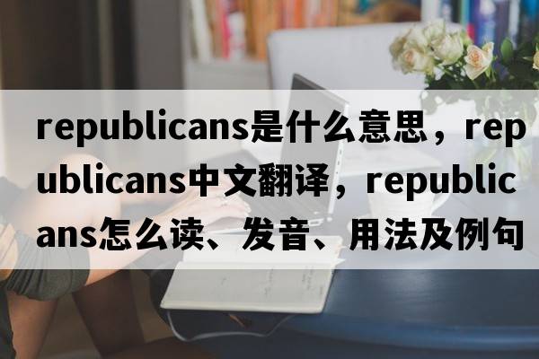 republicans是什么意思，republicans中文翻譯，republicans怎么讀、發(fā)音、用法及例句