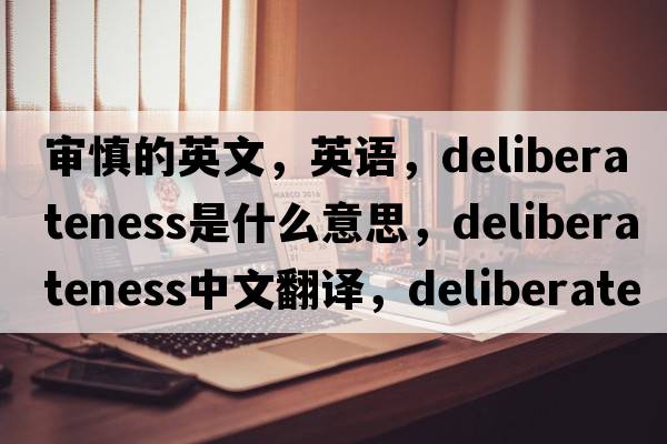 審慎的英文，英語(yǔ)，deliberateness是什么意思，deliberateness中文翻譯，deliberateness怎么讀、發(fā)音、用法及例句