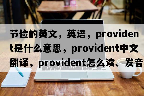 節儉的英文，英語(yǔ)，provident是什么意思，provident中文翻譯，provident怎么讀、發(fā)音、用法及例句