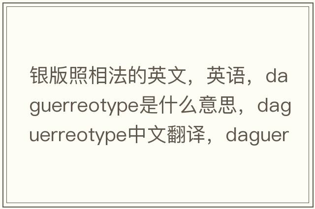 銀版照相法的英文，英語(yǔ)，daguerreotype是什么意思，daguerreotype中文翻譯，daguerreotype怎么讀、發(fā)音、用法及例句