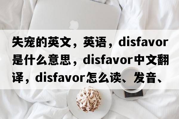 失寵的英文，英語(yǔ)，disfavor是什么意思，disfavor中文翻譯，disfavor怎么讀、發(fā)音、用法及例句