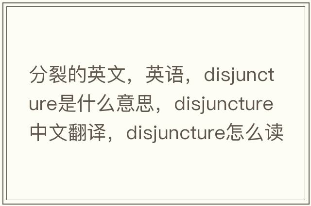 分裂的英文，英語(yǔ)，disjuncture是什么意思，disjuncture中文翻譯，disjuncture怎么讀、發(fā)音、用法及例句