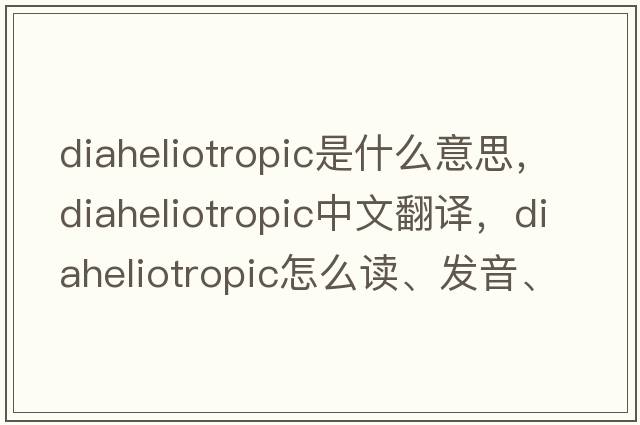 diaheliotropic是什么意思，diaheliotropic中文翻譯，diaheliotropic怎么讀、發(fā)音、用法及例句