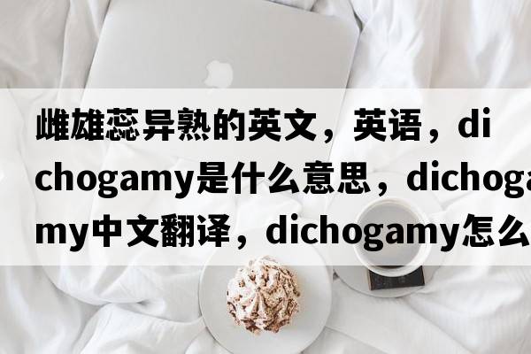 雌雄蕊異熟的英文，英語(yǔ)，dichogamy是什么意思，dichogamy中文翻譯，dichogamy怎么讀、發(fā)音、用法及例句