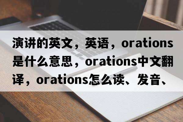 演講的英文，英語(yǔ)，orations是什么意思，orations中文翻譯，orations怎么讀、發(fā)音、用法及例句