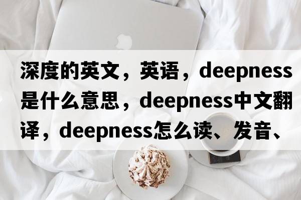 深度的英文，英語(yǔ)，deepness是什么意思，deepness中文翻譯，deepness怎么讀、發(fā)音、用法及例句