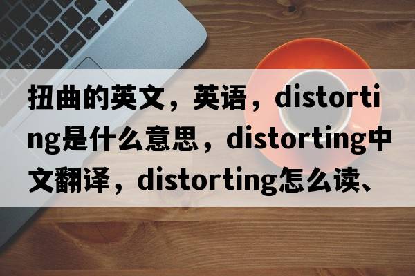 扭曲的英文，英語(yǔ)，distorting是什么意思，distorting中文翻譯，distorting怎么讀、發(fā)音、用法及例句