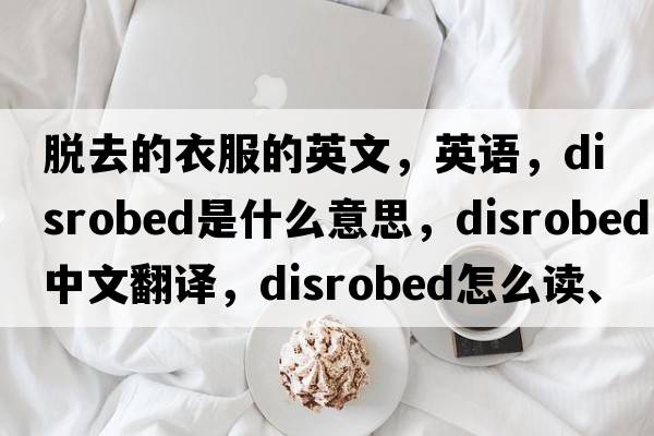 脫去的衣服的英文，英語(yǔ)，disrobed是什么意思，disrobed中文翻譯，disrobed怎么讀、發(fā)音、用法及例句