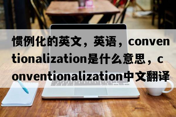 慣例化的英文，英語(yǔ)，conventionalization是什么意思，conventionalization中文翻譯，conventionalization怎么讀、發(fā)音、用法及例句